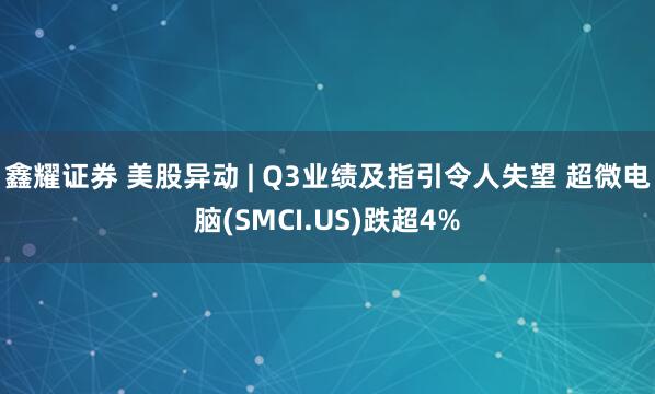 鑫耀证券 美股异动 | Q3业绩及指引令人失望 超微电脑(SMCI.US)跌超4%