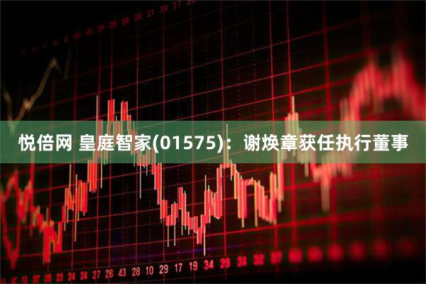 悦倍网 皇庭智家(01575)：谢焕章获任执行董事