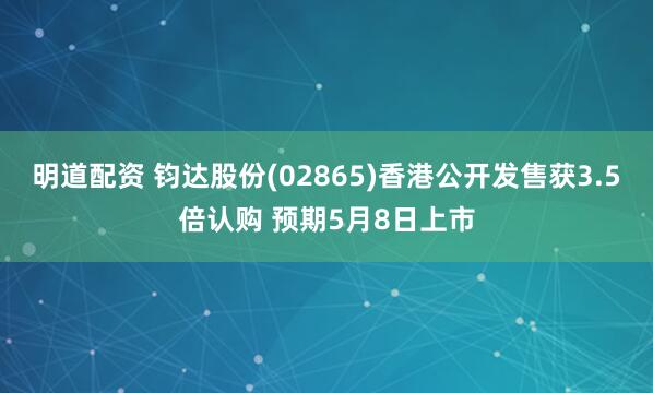 明道配资 钧达股份(02865)香港公开发售获3.5倍认购 预期5月8日上市