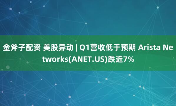 金斧子配资 美股异动 | Q1营收低于预期 Arista Networks(ANET.US)跌近7%