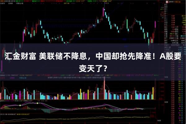 汇金财富 美联储不降息，中国却抢先降准！A股要变天了？