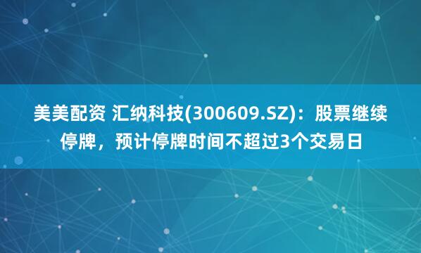 美美配资 汇纳科技(300609.SZ)：股票继续停牌，预计停牌时间不超过3个交易日