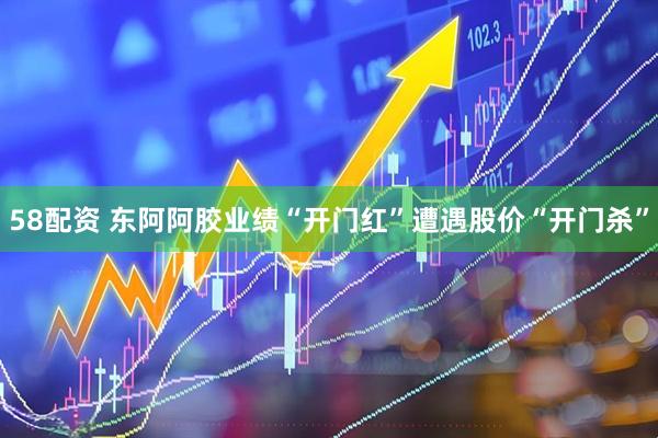 58配资 东阿阿胶业绩“开门红”遭遇股价“开门杀”
