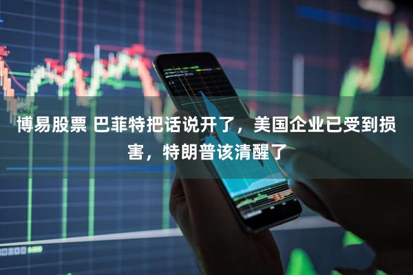 博易股票 巴菲特把话说开了，美国企业已受到损害，特朗普该清醒了