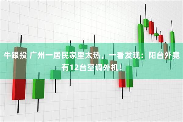 牛跟投 广州一居民家里太热，一看发现：阳台外竟有12台空调外机！