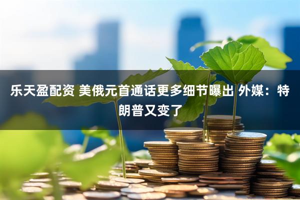 乐天盈配资 美俄元首通话更多细节曝出 外媒：特朗普又变了