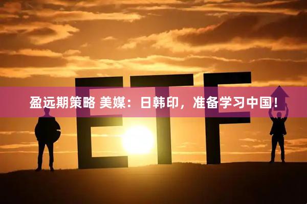 盈远期策略 美媒：日韩印，准备学习中国！
