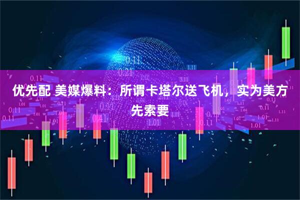 优先配 美媒爆料：所谓卡塔尔送飞机，实为美方先索要