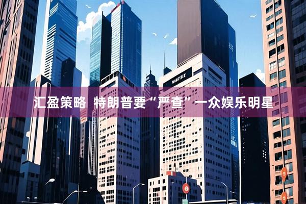 汇盈策略  特朗普要“严查”一众娱乐明星