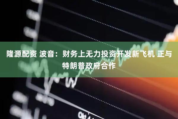 隆源配资 波音：财务上无力投资开发新飞机 正与特朗普政府合作
