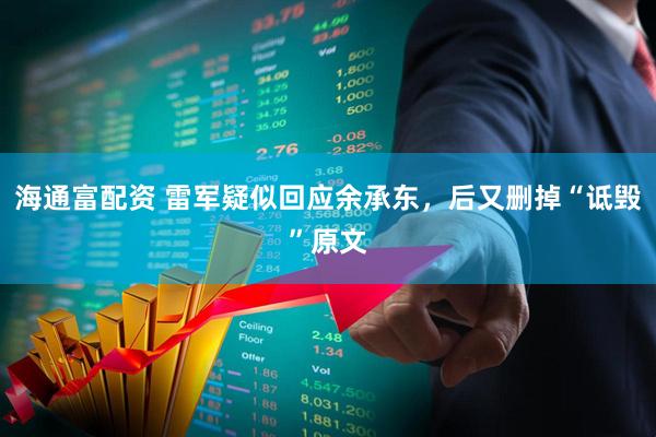 海通富配资 雷军疑似回应余承东，后又删掉“诋毁”原文