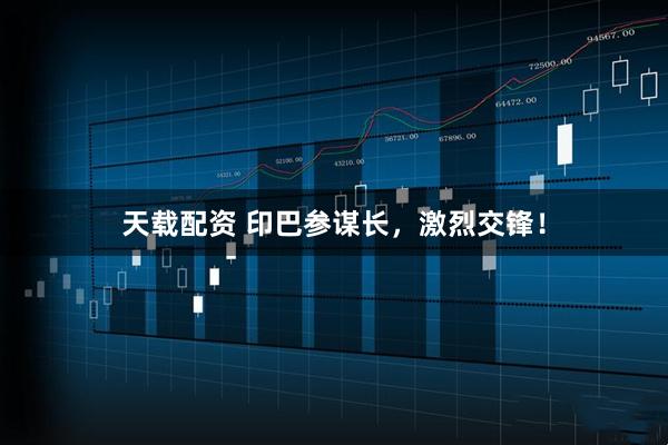 天载配资 印巴参谋长，激烈交锋！