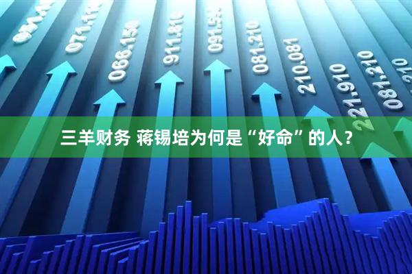 三羊财务 蒋锡培为何是“好命”的人？