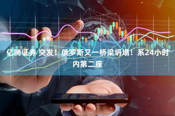 亿腾证券 突发！俄罗斯又一桥梁坍塌！系24小时内第二座