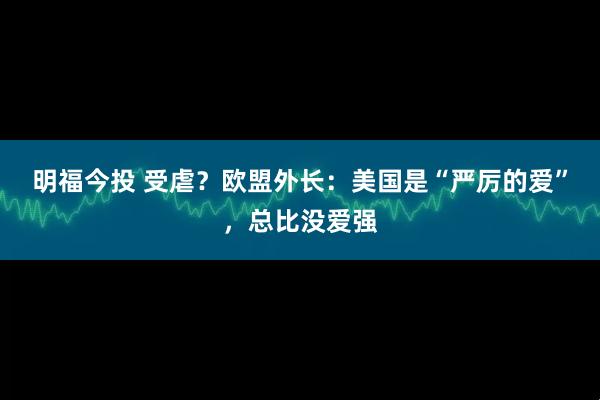 明福今投 受虐？欧盟外长：美国是“严厉的爱”，总比没爱强