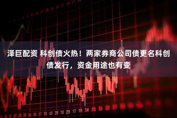 泽巨配资 科创债火热！两家券商公司债更名科创债发行，资金用途也有变