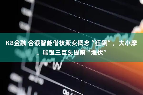 K8金融 合锻智能借核聚变概念“狂飙”，大小摩、瑞银三巨头提前“埋伏”
