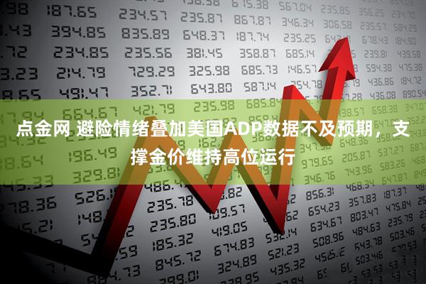 点金网 避险情绪叠加美国ADP数据不及预期，支撑金价维持高位运行