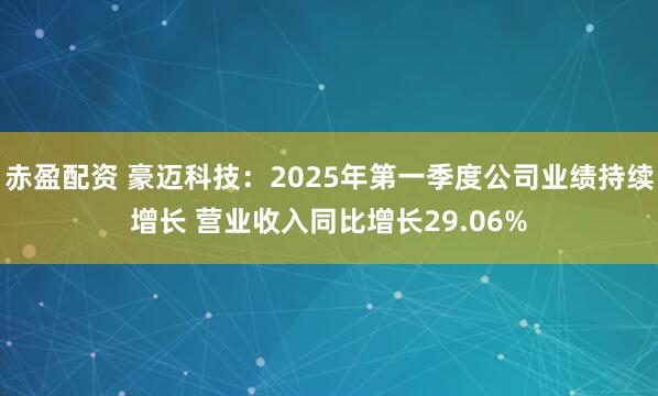 赤盈配资 豪迈科技：2025年第一季度公司业绩持续增长 营业收入同比增长29.06%