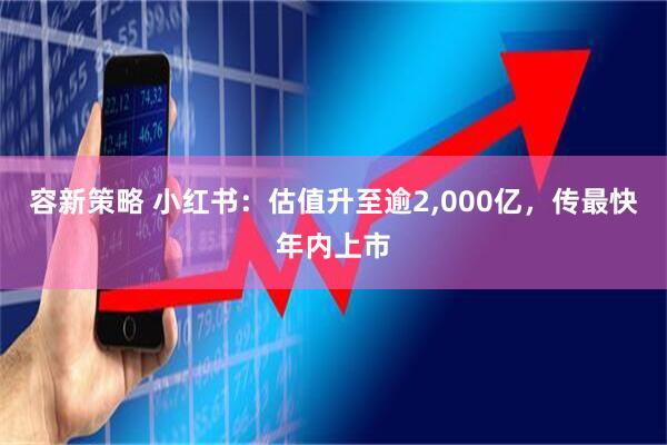容新策略 小红书：估值升至逾2,000亿，传最快年内上市