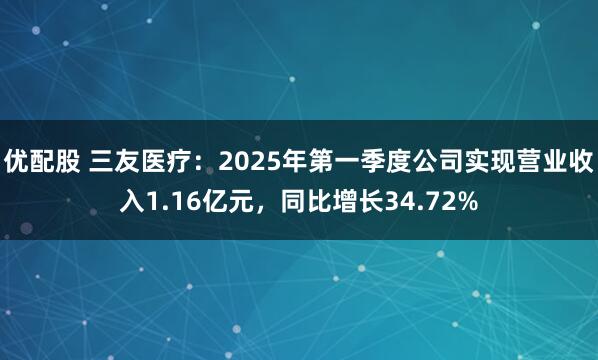 优配股 三友医疗：2025年第一季度公司实现营业收入1.16亿元，同比增长34.72%