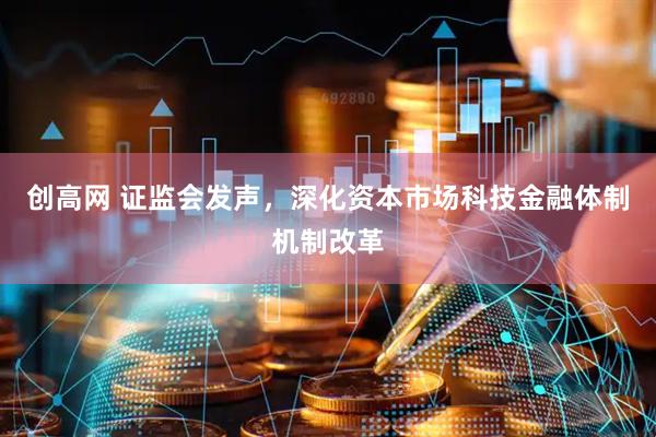 创高网 证监会发声，深化资本市场科技金融体制机制改革