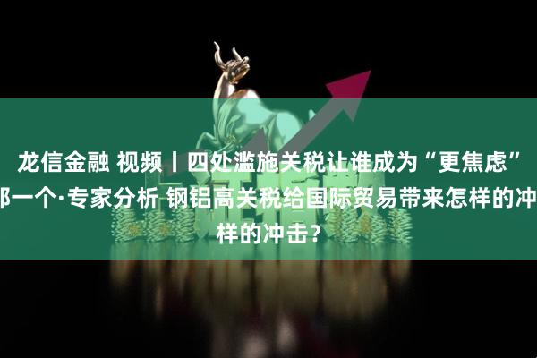 龙信金融 视频丨四处滥施关税让谁成为“更焦虑”的那一个·专家分析 钢铝高关税给国际贸易带来怎样的冲击？