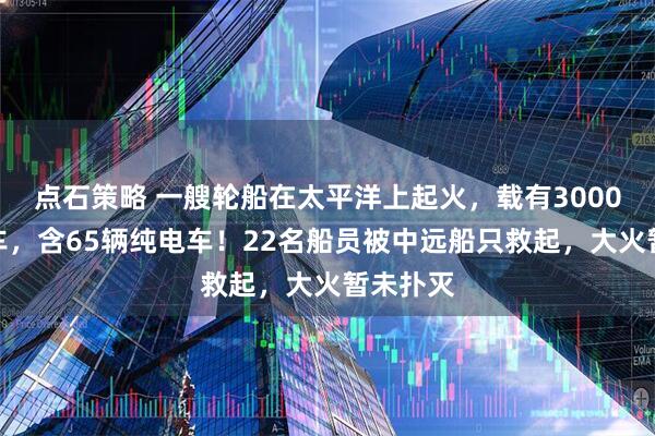 点石策略 一艘轮船在太平洋上起火，载有3000多辆汽车，含65辆纯电车！22名船员被中远船只救起，大火暂未扑灭