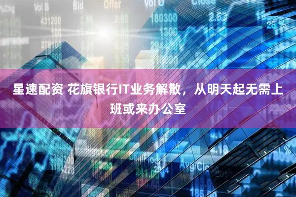 星速配资 花旗银行IT业务解散，从明天起无需上班或来办公室