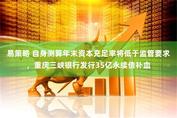 易策略 自身测算年末资本充足率将低于监管要求，重庆三峡银行发行35亿永续债补血