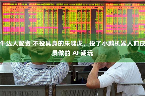 牛达人配资 不投具身的朱啸虎，投了小鹏机器人前成员做的 AI 潮玩