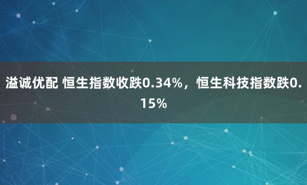 溢诚优配 恒生指数收跌0.34%，恒生科技指数跌0.15%