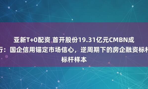 亚新T+0配资 首开股份19.31亿元CMBN成功发行：国企信用锚定市场信心，逆周期下的房企融资标杆样本