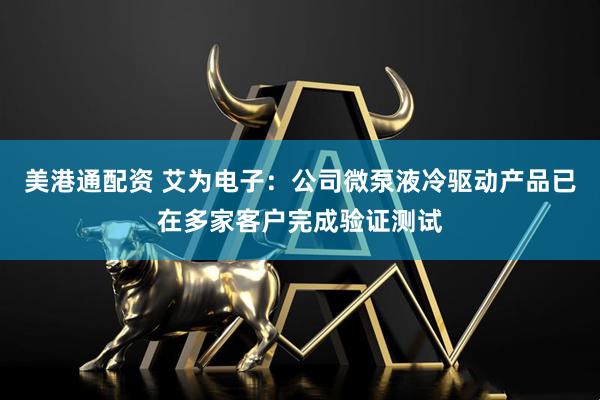 美港通配资 艾为电子：公司微泵液冷驱动产品已在多家客户完成验证测试