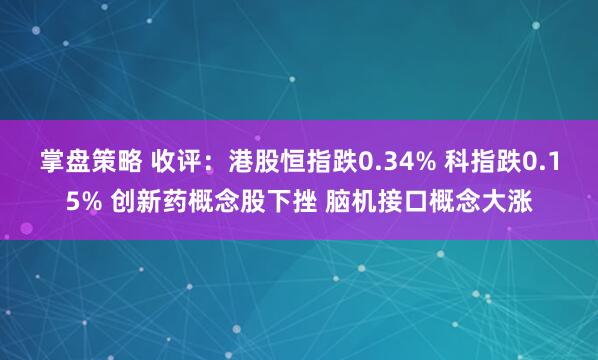 掌盘策略 收评：港股恒指跌0.34% 科指跌0.15% 创新药概念股下挫 脑机接口概念大涨