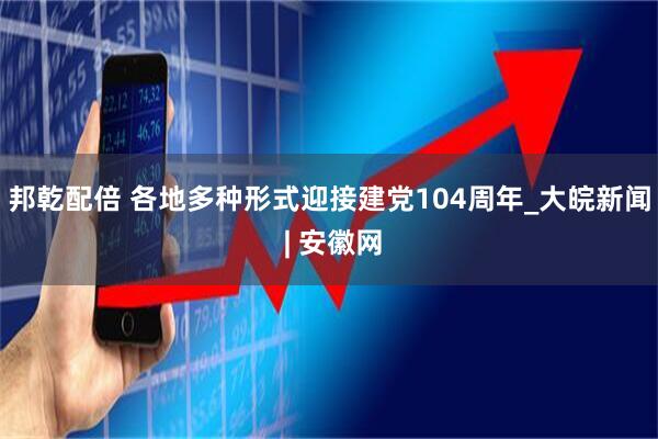 邦乾配倍 各地多种形式迎接建党104周年_大皖新闻 | 安徽网