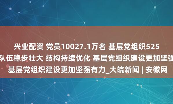 兴业配资 党员10027.1万名 基层党组织525.0万个 中国共产党党员队伍稳步壮大 结构持续优化 基层党组织建设更加坚强有力_大皖新闻 | 安徽网