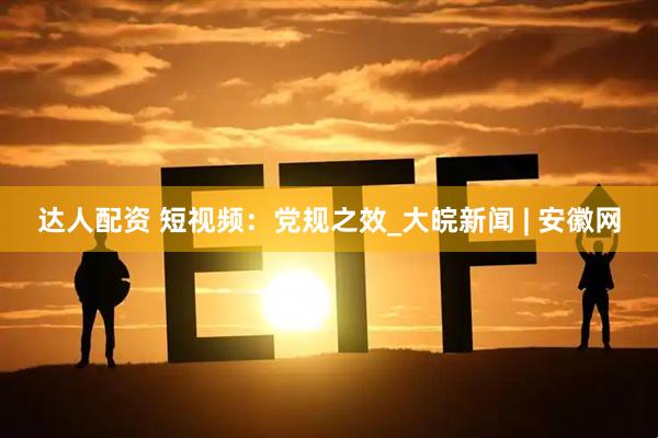 达人配资 短视频：党规之效_大皖新闻 | 安徽网