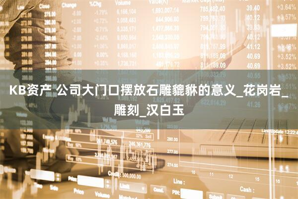 KB资产 公司大门口摆放石雕貔貅的意义_花岗岩_雕刻_汉白玉
