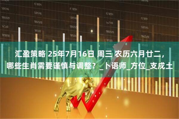 汇盈策略 25年7月16日 周三 农历六月廿二，哪些生肖需要谨慎与调整？_卜语师_方位_支戌土