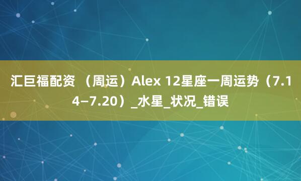 汇巨福配资 （周运）Alex 12星座一周运势（7.14—7.20）_水星_状况_错误
