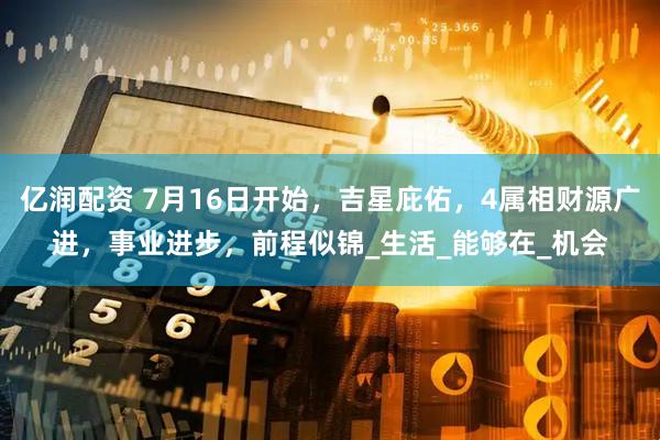 亿润配资 7月16日开始，吉星庇佑，4属相财源广进，事业进步，前程似锦_生活_能够在_机会