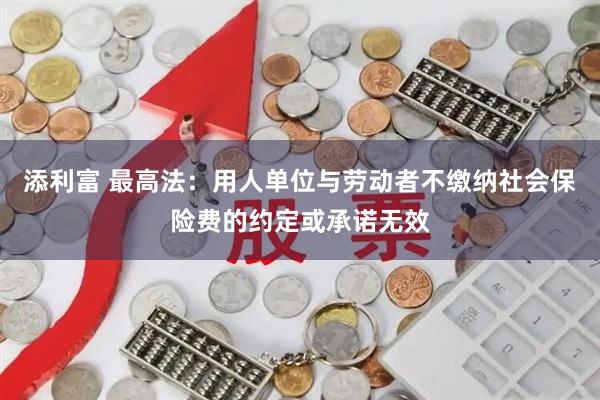 添利富 最高法：用人单位与劳动者不缴纳社会保险费的约定或承诺无效