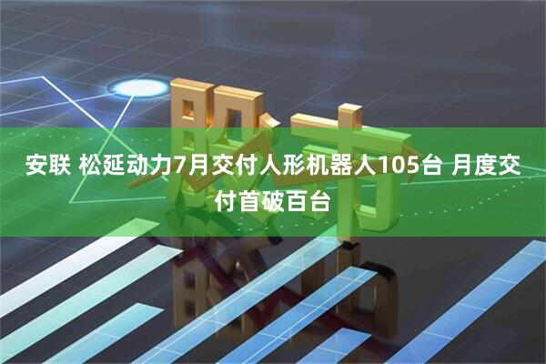 安联 松延动力7月交付人形机器人105台 月度交付首破百台