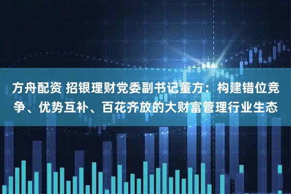 方舟配资 招银理财党委副书记董方：构建错位竞争、优势互补、百花齐放的大财富管理行业生态