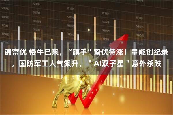 锦富优 慢牛已来，“旗手”蛰伏待涨！量能创纪录，国防军工人气飙升，＂AI双子星＂意外杀跌