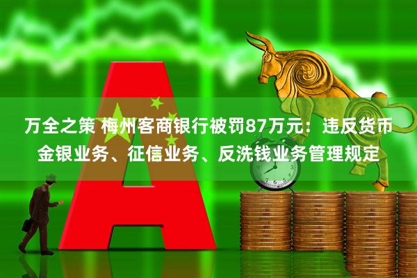 万全之策 梅州客商银行被罚87万元：违反货币金银业务、征信业务、反洗钱业务管理规定