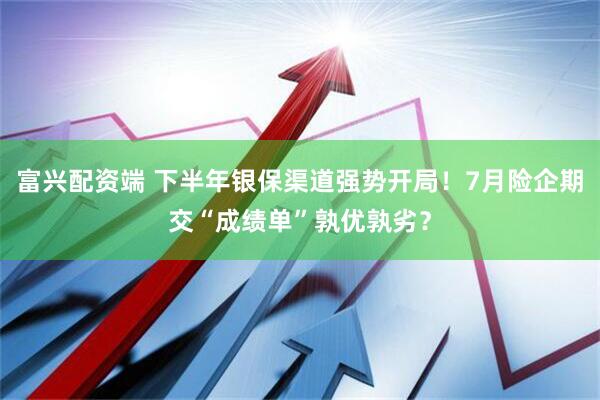 富兴配资端 下半年银保渠道强势开局！7月险企期交“成绩单”孰优孰劣？
