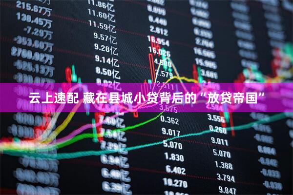 云上速配 藏在县城小贷背后的“放贷帝国”