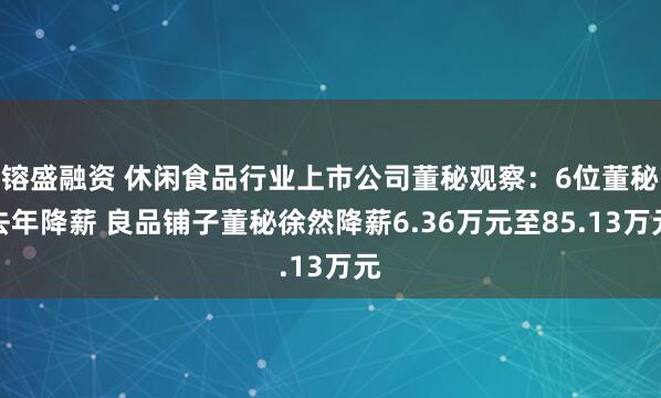 镕盛融资 休闲食品行业上市公司董秘观察：6位董秘去年降薪 良品铺子董秘徐然降薪6.36万元至85.13万元